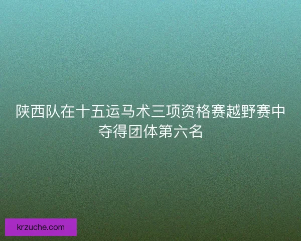 陕西队在十五运马术三项资格赛越野赛中夺得团体第六名