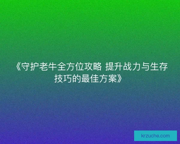 《守护老牛全方位攻略 提升战力与生存技巧的最佳方案》