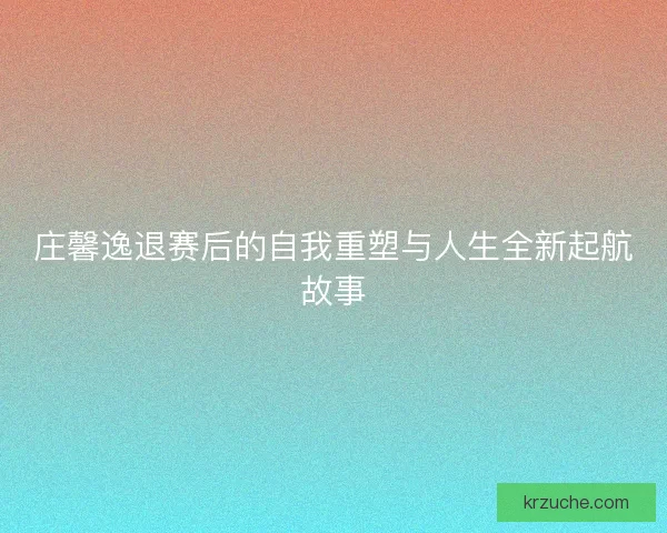 庄馨逸退赛后的自我重塑与人生全新起航故事