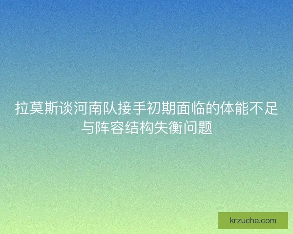 拉莫斯谈河南队接手初期面临的体能不足与阵容结构失衡问题