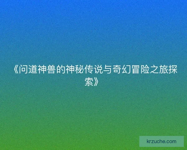 《问道神兽的神秘传说与奇幻冒险之旅探索》