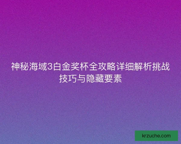 神秘海域3白金奖杯全攻略详细解析挑战技巧与隐藏要素